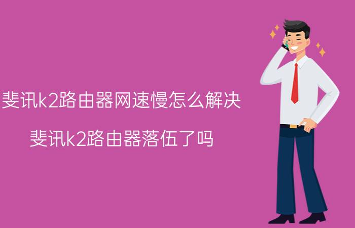 斐讯k2路由器网速慢怎么解决 斐讯k2路由器落伍了吗？